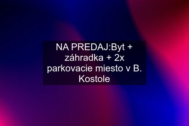 NA PREDAJ:Byt + záhradka + 2x parkovacie miesto v B. Kostole