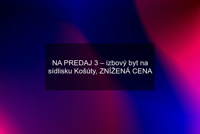 NA PREDAJ 3 – izbový byt na sídlisku Košúty, ZNÍŽENÁ CENA