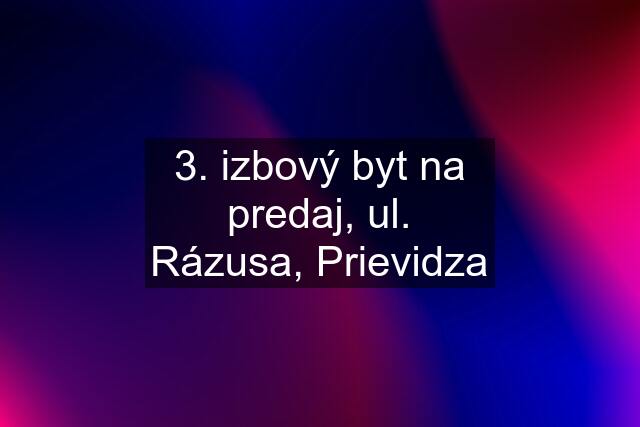 3. izbový byt na predaj, ul. Rázusa, Prievidza