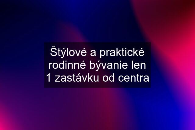 Štýlové a praktické rodinné bývanie len 1 zastávku od centra