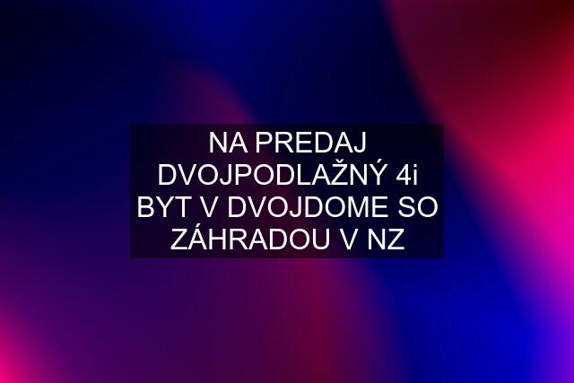 NA PREDAJ DVOJPODLAŽNÝ 4i BYT V DVOJDOME SO ZÁHRADOU V NZ