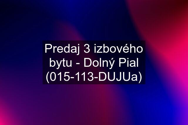 Predaj 3 izbového bytu - Dolný Pial (015-113-DUJUa)