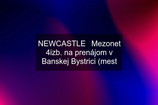 NEWCASTLE⏐Mezonet 4izb. na prenájom v Banskej Bystrici (mest