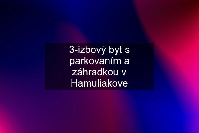 3-izbový byt s parkovaním a záhradkou v Hamuliakove