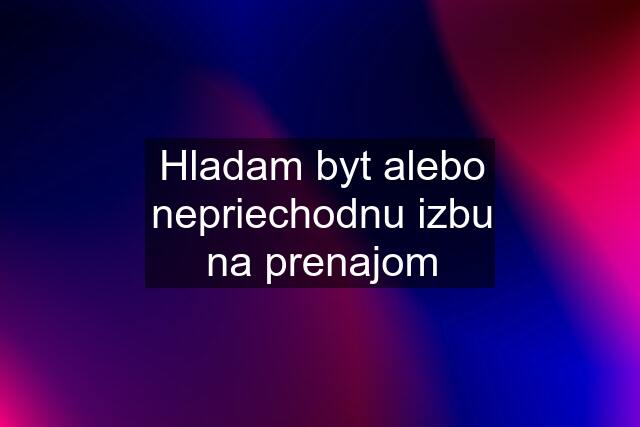 Hladam byt alebo nepriechodnu izbu na prenajom