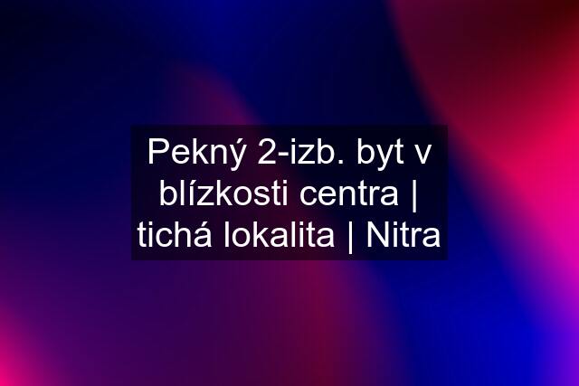 Pekný 2-izb. byt v blízkosti centra | tichá lokalita | Nitra