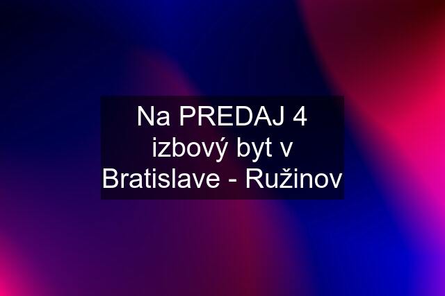 Na PREDAJ 4 izbový byt v Bratislave - Ružinov