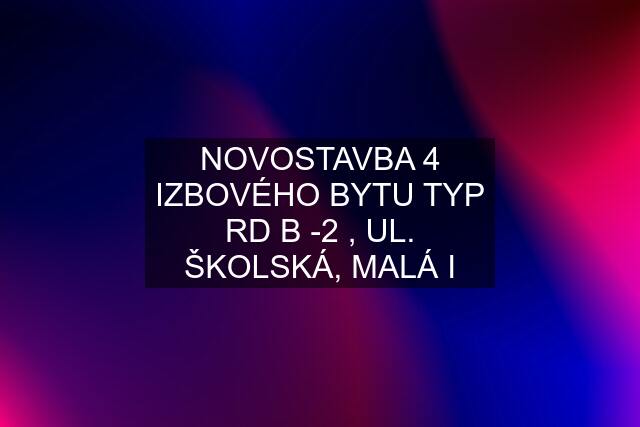 NOVOSTAVBA 4 IZBOVÉHO BYTU TYP RD B -2 , UL. ŠKOLSKÁ, MALÁ I