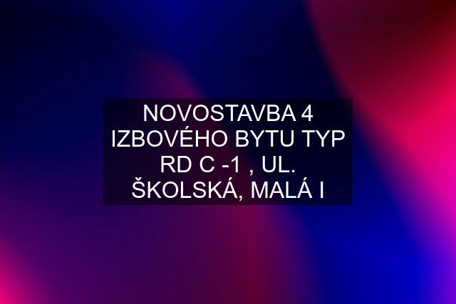 NOVOSTAVBA 4 IZBOVÉHO BYTU TYP RD C -1 , UL. ŠKOLSKÁ, MALÁ I