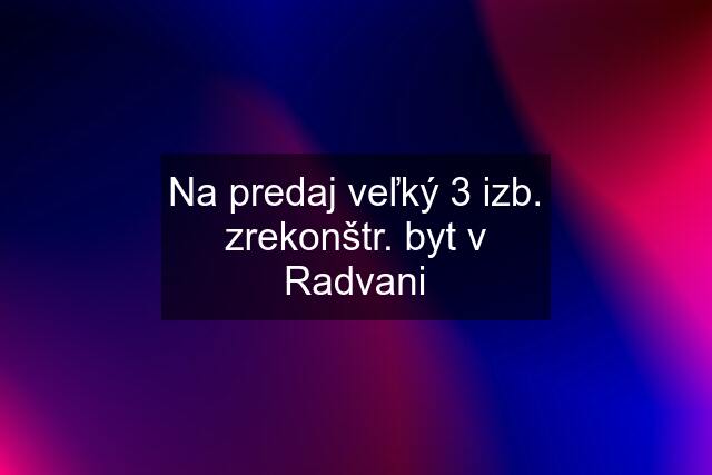 Na predaj veľký 3 izb. zrekonštr. byt v Radvani