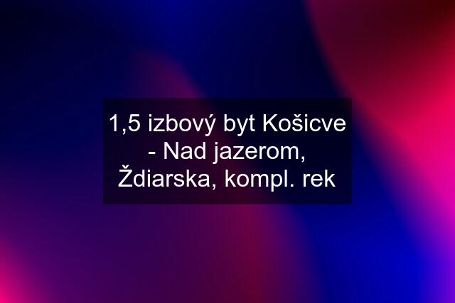 1,5 izbový byt Košicve - Nad jazerom, Ždiarska, kompl. rek