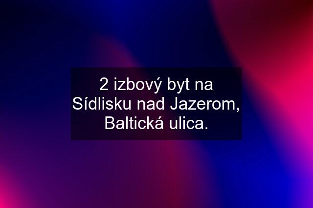 2 izbový byt na Sídlisku nad Jazerom, Baltická ulica.