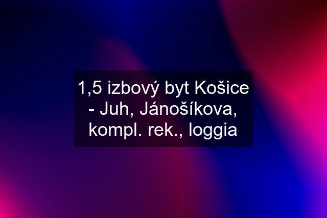 1,5 izbový byt Košice - Juh, Jánošíkova, kompl. rek., loggia
