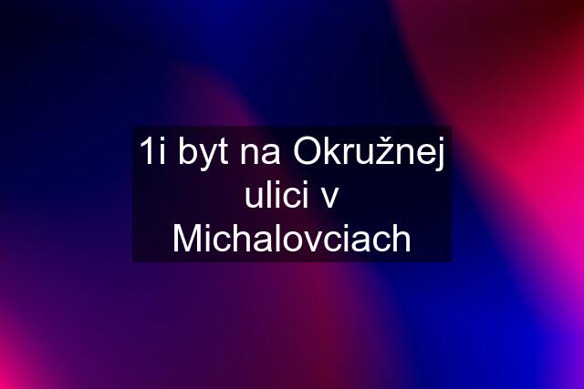 1i byt na Okružnej ulici v Michalovciach