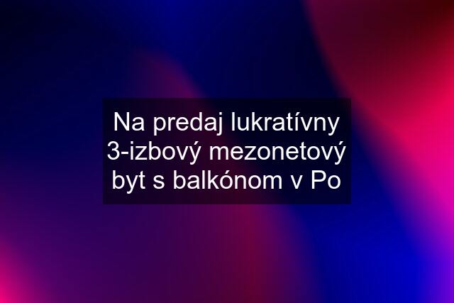 Na predaj lukratívny 3-izbový mezonetový byt s balkónom v Po