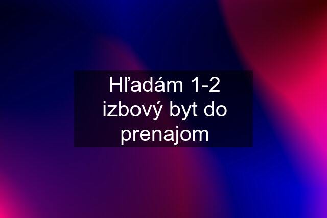 Hľadám 1-2 izbový byt do prenajom