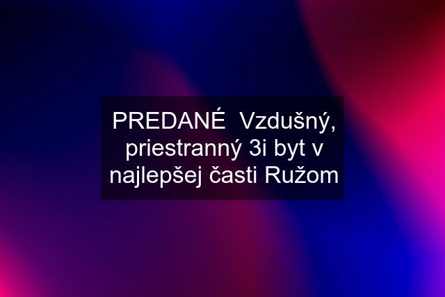 PREDANÉ  Vzdušný, priestranný 3i byt v najlepšej časti Ružom