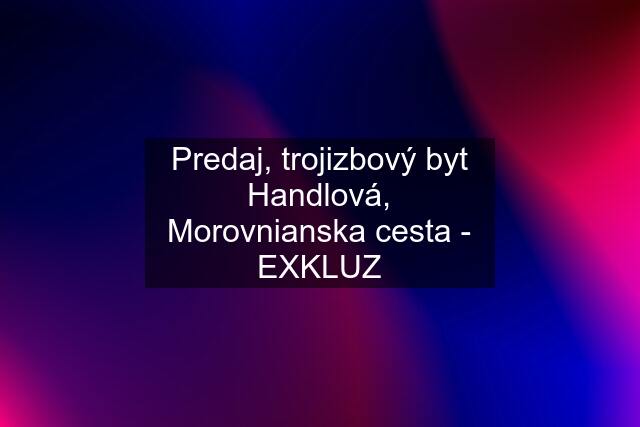 Predaj, trojizbový byt Handlová, Morovnianska cesta - EXKLUZ