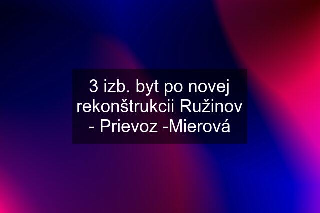 3 izb. byt po novej rekonštrukcii Ružinov - Prievoz -Mierová