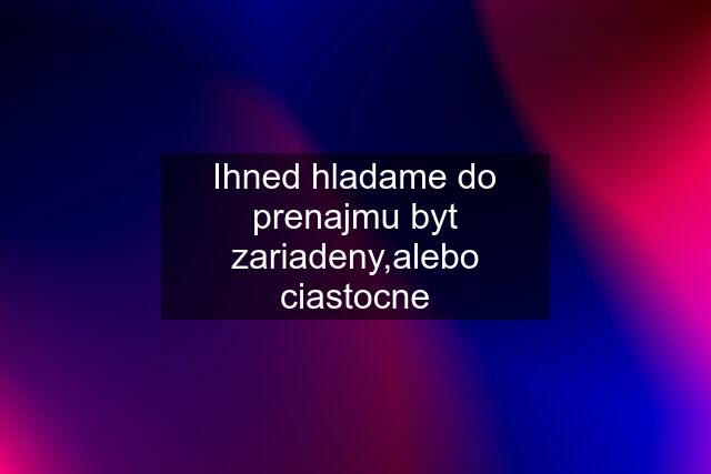 Ihned hladame do prenajmu byt zariadeny,alebo ciastocne