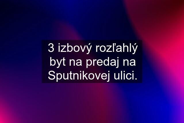 3 izbový rozľahlý byt na predaj na Sputnikovej ulici.