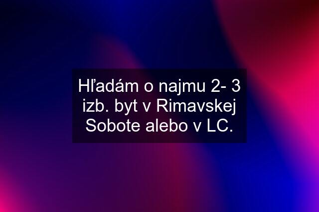 Hľadám o najmu 2- 3 izb. byt v Rimavskej Sobote alebo v LC.