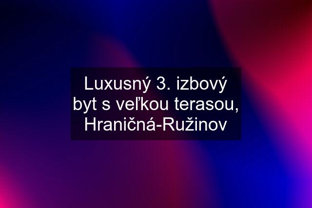 Luxusný 3. izbový byt s veľkou terasou, Hraničná-Ružinov