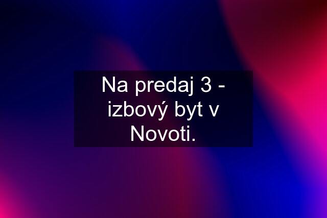 Na predaj 3 - izbový byt v Novoti.