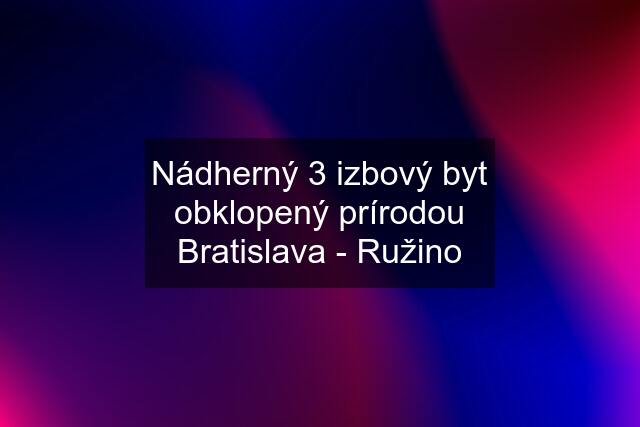 Nádherný 3 izbový byt obklopený prírodou Bratislava - Ružino