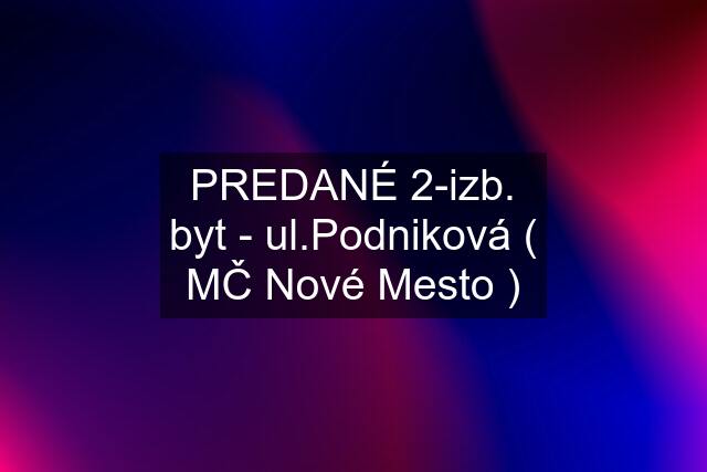 PREDANÉ 2-izb. byt - ul.Podniková ( MČ Nové Mesto )