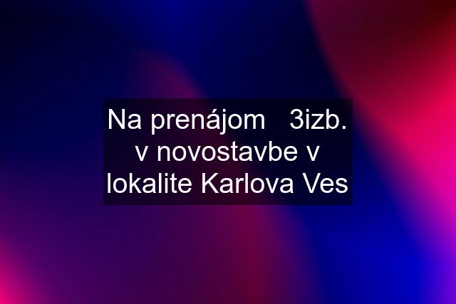 Na prenájom   3izb. v novostavbe v lokalite Karlova Ves