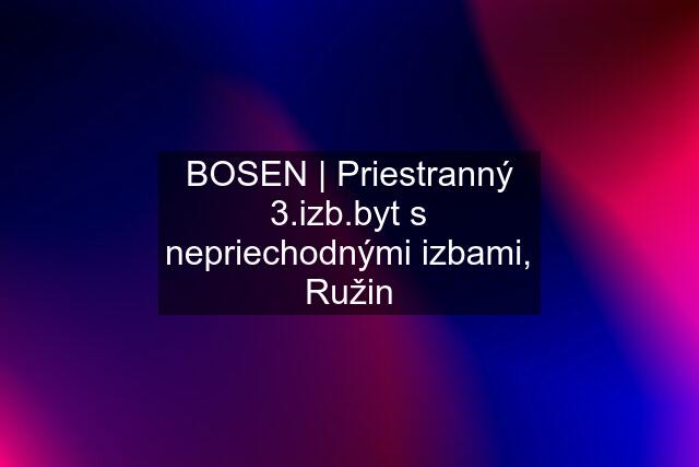 BOSEN | Priestranný 3.izb.byt s nepriechodnými izbami, Ružin