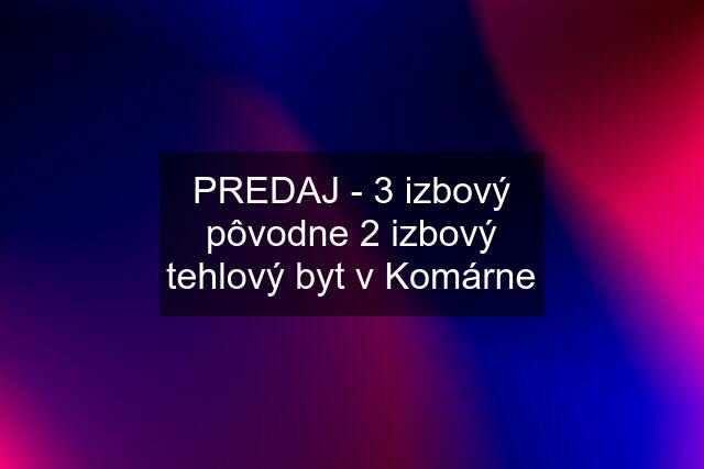 PREDAJ - 3 izbový pôvodne 2 izbový tehlový byt v Komárne