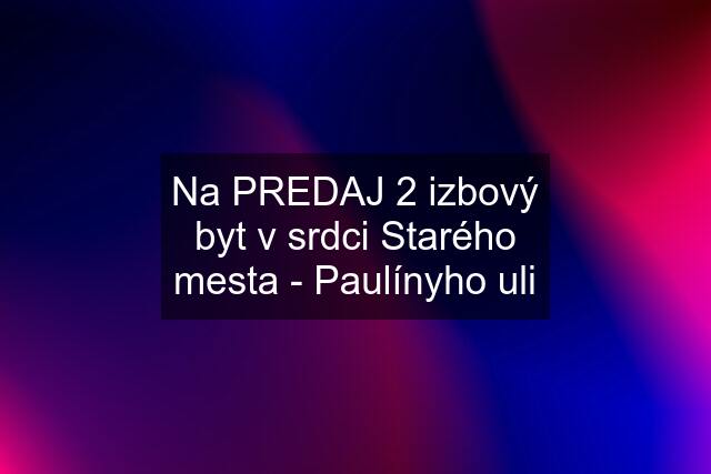 Na PREDAJ 2 izbový byt v srdci Starého mesta - Paulínyho uli