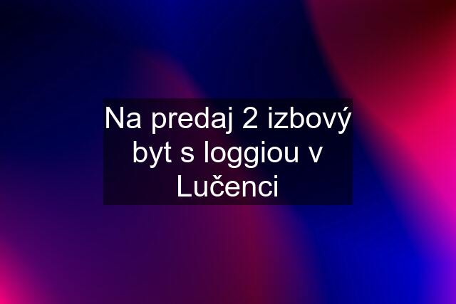 Na predaj 2 izbový byt s loggiou v Lučenci