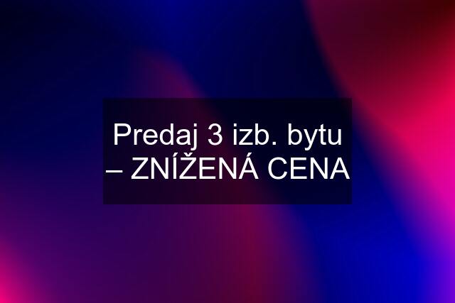 Predaj 3 izb. bytu – ZNÍŽENÁ CENA