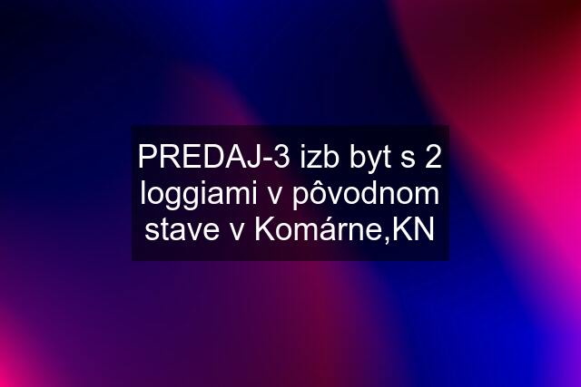 PREDAJ-3 izb byt s 2 loggiami v pôvodnom stave v Komárne,KN