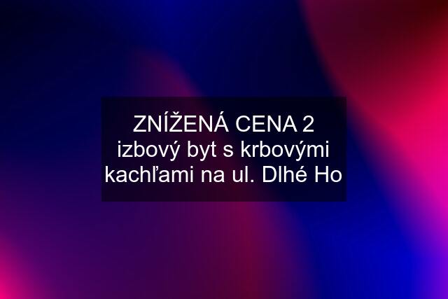 ZNÍŽENÁ CENA 2 izbový byt s krbovými kachľami na ul. Dlhé Ho