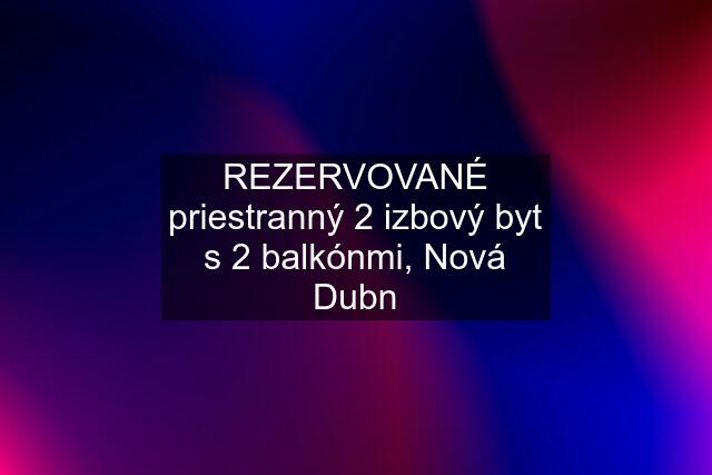 REZERVOVANÉ priestranný 2 izbový byt s 2 balkónmi, Nová Dubn