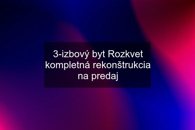 3-izbový byt Rozkvet kompletná rekonštrukcia na predaj