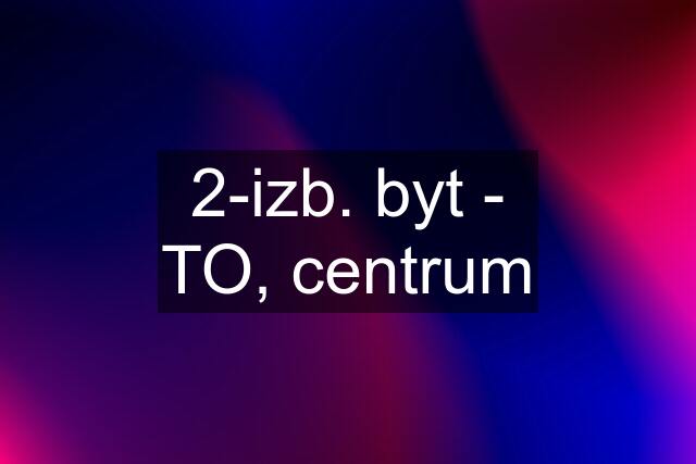 2-izb. byt - TO, centrum