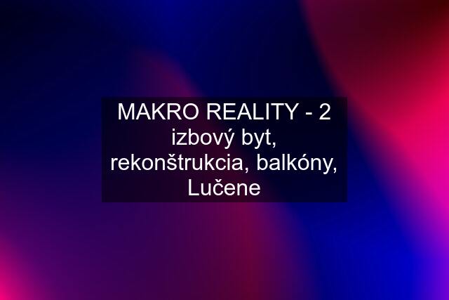 MAKRO REALITY - 2 izbový byt, rekonštrukcia, balkóny, Lučene