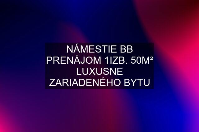 NÁMESTIE BB PRENÁJOM 1IZB. 50M² LUXUSNE ZARIADENÉHO BYTU