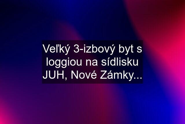 Veľký 3-izbový byt s loggiou na sídlisku JUH, Nové Zámky...