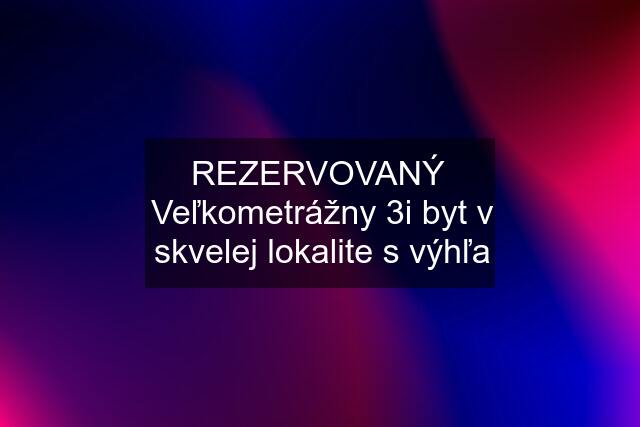 REZERVOVANÝ  Veľkometrážny 3i byt v skvelej lokalite s výhľa