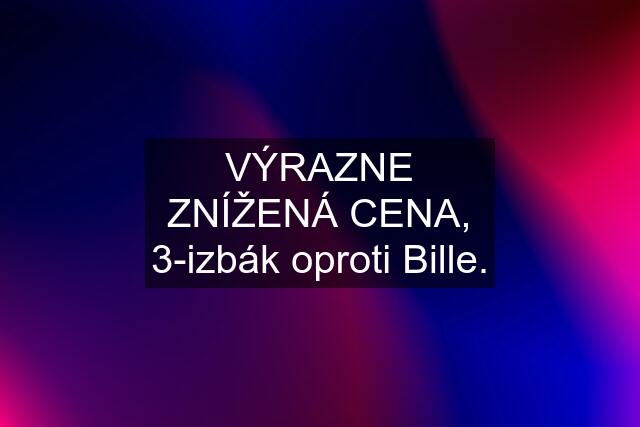 VÝRAZNE ZNÍŽENÁ CENA, 3-izbák oproti Bille.