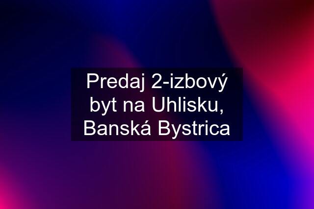 Predaj 2-izbový byt na Uhlisku, Banská Bystrica