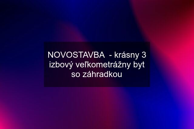 NOVOSTAVBA  - krásny 3 izbový veľkometrážny byt so záhradkou