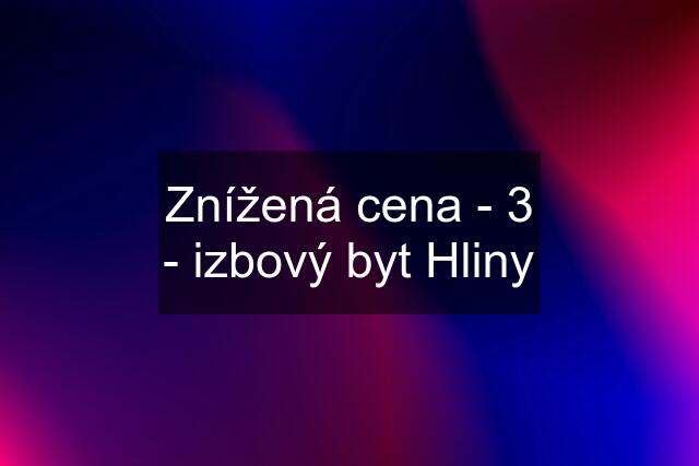 Znížená cena - 3 - izbový byt Hliny