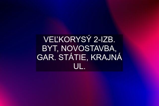 VEĽKORYSÝ 2-IZB. BYT, NOVOSTAVBA, GAR. STÁTIE, KRAJNÁ UL.